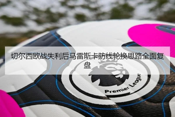 切尔西欧战失利后马雷斯卡防线轮换思路全面复盘