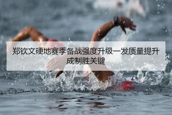 郑钦文硬地赛季备战强度升级一发质量提升成制胜关键